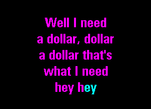 Well I need
a dollar, dollar

a dollar that's
what I need
hey hey