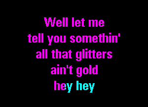 Well let me
tell you somethin'

all that glitters
ain't gold
heyr hey