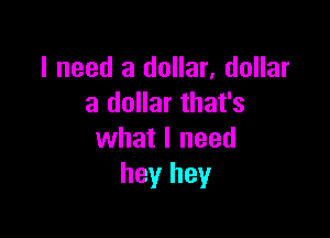 I need a dollar, dollar
a dollar that's

what I need
hey hey