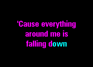 'Cause everything

around me is
falling down