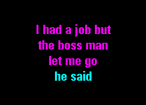 I had a job but
the boss man

let me go
he said