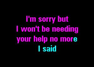 I'm sorry but
I won't be needing

your help no more
I said