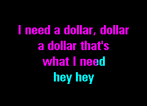 I need a dollar, dollar
a dollar that's

what I need
hey hey