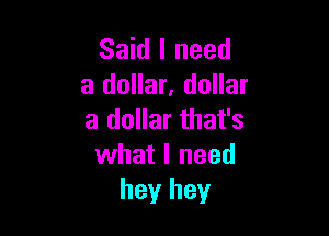Said I need
a dollar, dollar

a dollar that's
what I need
hey hey
