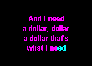 And I need
a dollar. dollar

a dollar that's
what I need
