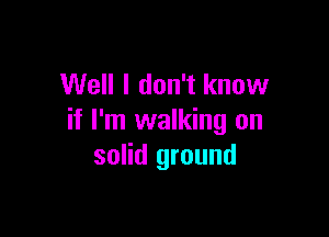 Well I don't know

if I'm walking on
solid ground