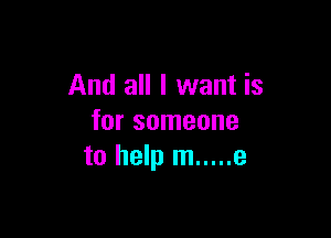 And all I want is

for someone
to help m ..... e