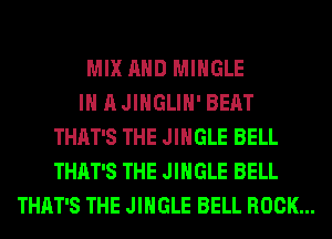 MIX AND MIHGLE
IN A JINGLIH' BEAT
THAT'S THE JINGLE BELL
THAT'S THE JINGLE BELL
THAT'S THE JINGLE BELL ROCK...