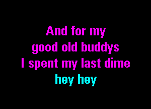 And for my
good old huddys

I spent my last dime
hey hey