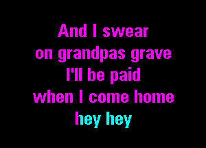 And I swear
on grandpas grave

I'll be paid
when I come home
hey hey