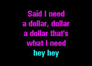 Said I need
a dollar, dollar

a dollar that's
what I need
hey hey
