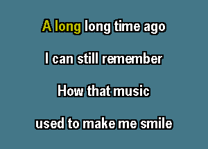 A long long time ago

I can still remember
How that music

used to make me smile