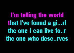 I'm telling the world
that I've found a gi...rl
the one I can live to..r

the one who dese..rves