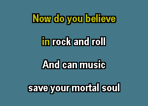 Now do you believe

in rock and roll
And can music

save your mortal soul