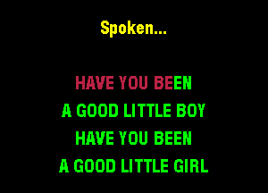 Spoken.

HAVE YOU BEEN

A GOOD LITTLE BOY
HAVE YOU BEEN

A GOOD LITTLE GIRL