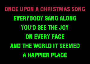 ONCE UPON A CHRISTMAS SONG
EVERYBODY SANG ALONG
YOU'D SEE THE JOY
0H EVERY FACE
AND THE WORLD IT SEEMED
A HAPPIER PLACE
