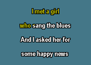 lmet a girl

who sang the blues

And I asked her for

some happy news