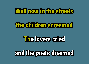 Well now in the streets
the children screamed

The lovers cried

and the poets dreamed
