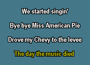 We started singin'

Bye bye Miss American Pie

Drove my Chevy to the levee

The day the music died