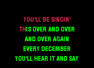 YOU'LL BE SINGIN'
THIS OVER AND OVER
AND OVER AGAIN
EVERY DECEMBER

YOU'LL HEAR IT AND SAY I