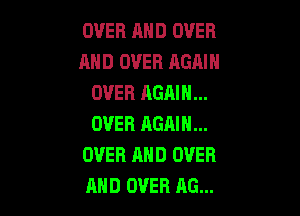 OVER AND OVER
AND OVER AGAIN
OVER AGAIN...

OVER AGAIN...
OVER AND OVER
AND OVER AG...