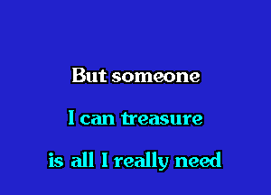 But someone

I can treasure

is all I really need