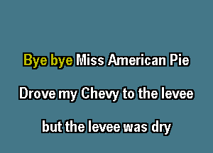 Bye bye Miss American Pie

Drove my Chevy to the levee

but the levee was dry