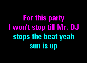 For this party
I won't stop till Mr. DJ

stops the heat yeah
sun is up