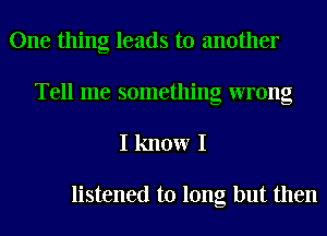 One thing leads to another
Tell me something wrong

I know I

listened to long but then