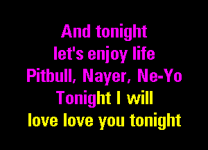 And tonight
let's enjoy life

Pitbull, Nayer, Ne-Yo
Tonight I will
love love you tonight