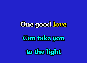 One good love

Can take you

to the light