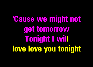 'Cause we might not
get tomorrow

Tonight I will
love love you tonight