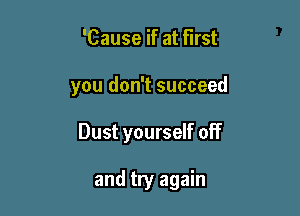 'Cause if at first

you don't succeed

Dust yourself off

and try again