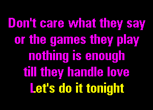 Don't care what they say
or the games they play
nothing is enough
till they handle love
Let's do it tonight