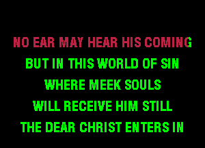 H0 EAR MAY HEAR HIS COMING
BUT IN THIS WORLD OF SI
WHERE MEEK SOULS
WILL RECEIVE HIM STILL
THE DEAR CHRIST ENTERS IH