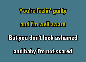 You're feelin' guilty

and I'm well aware
But you don't look ashamed

and baby I'm not scared