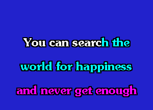 You can search the

world for happinaes
