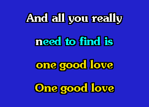 And all you really

need to find is
one good love

One good love
