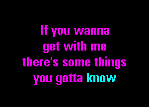 If you wanna
get with me

there's some things
you gotta know