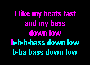I like my beats fast
and my bass

down low
h-h-h-bass down low
h-ha bass down low