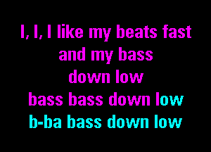 l, H like my beats fast
and my bass

down low
bass bass down low
h-ha bass down low