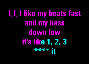 l, l, I like my beats fast
and my bass

down low
it's like 1, 2, 3