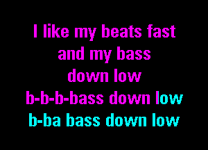 I like my beats fast
and my bass

down low
h-h-h-bass down low
h-ha bass down low