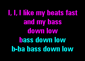 l, H like my beats fast
and my bass

down low
bass down low
h-ha bass down low