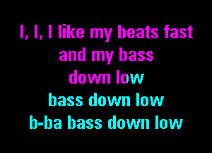l, l, I like my beats fast
and my bass

down low
bass down low
h-ha bass down low