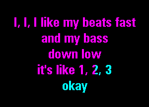 l, l, I like my beats fast
and my bass

down low
it's like 1, 2, 3
okay