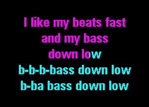 I like my beats fast
and my bass

down low
h-h-h-bass down low
h-ha bass down low