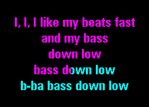 l, H like my beats fast
and my bass

down low
bass down low
h-ha bass down low