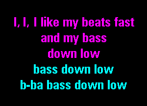 l, l, I like my beats fast
and my bass

down low
bass down low
h-ha bass down low