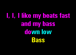 l, l. I like my beats fast
and my bass

down low
Bass